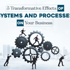 5 Transformative Effects of Systems & Processes on Your Business